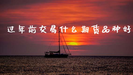 过年前交易什么期货品种好_https://cj006.lansai.wang_期货开户_第1张