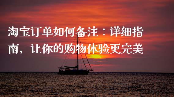淘宝订单如何备注：详细指南，让你的购物体验更完美_https://cj006.lansai.wang_金融监管_第1张