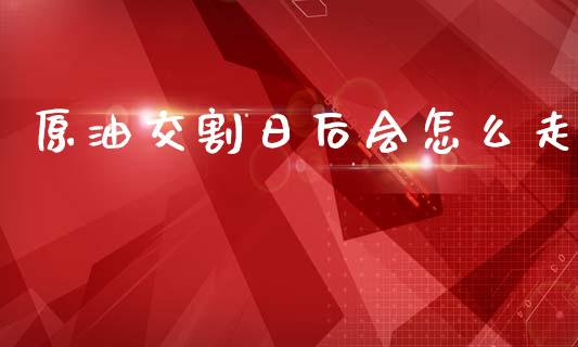 原油交割日后会怎么走_外汇交易_第1张_期货开户_金融监管_外汇交易_债券资讯_全球市场_财经新闻 原油交割日后会怎么走_https://cj006.lansai.wang_外汇交易_第1张