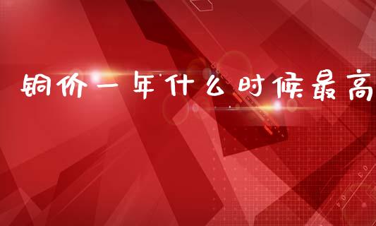 铜价一年什么时候最高_https://cj006.lansai.wang_期货开户_第1张