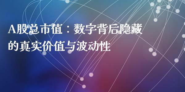 A股总市值：数字背后隐藏的真实价值与波动性_https://cj006.lansai.wang_外汇交易_第1张