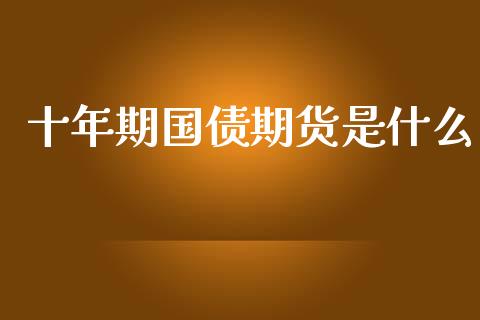 十年期国债期货是什么_https://cj006.lansai.wang_财经新闻_第1张