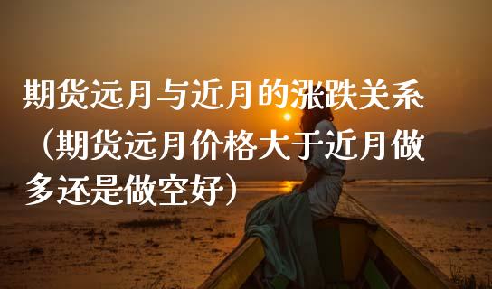 期货远月与近月的涨跌关系(期货远月价格大于近月做多还是做空好)_外汇交易_第1张_期货开户_金融监管_外汇交易_债券资讯_全球市场_财经新闻 期货远月与近月的涨跌关系(期货远月价格大于近月做多还是做空好)_https://cj006.lansai.wang_外汇交易_第1张
