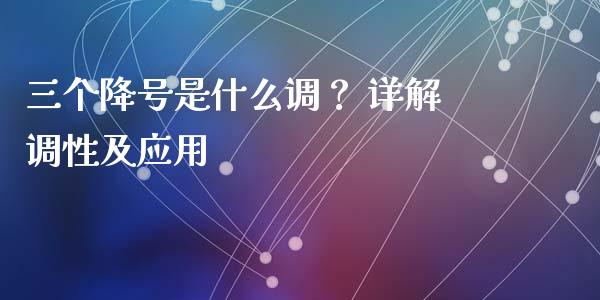 三个降号是什么调？ 详解调性及应用_https://cj006.lansai.wang_债券资讯_第1张