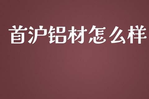 首沪铝材怎么样_https://cj006.lansai.wang_期货开户_第1张