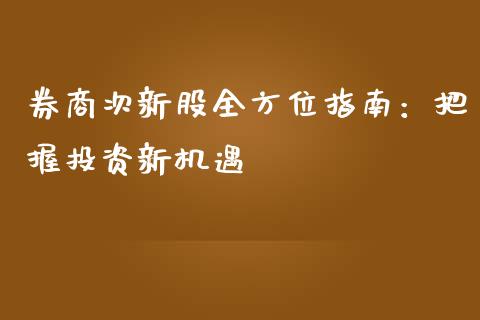 券商次新股全方位指南：把握投资新机遇_https://cj006.lansai.wang_财经新闻_第1张