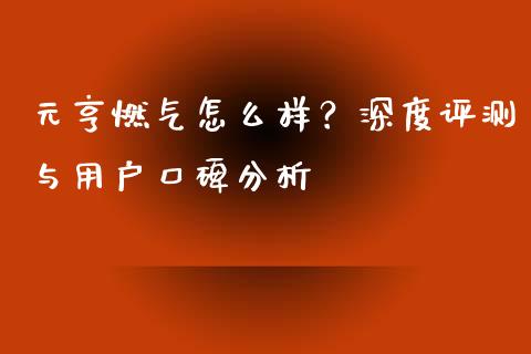 元亨燃气怎么样？深度评测与用户口碑分析_https://cj006.lansai.wang_期货开户_第1张