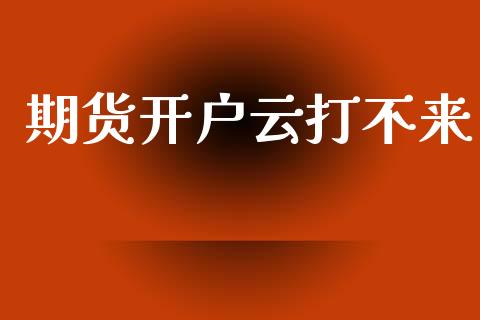 期货开户云打不来_https://cj006.lansai.wang_期货开户_第1张