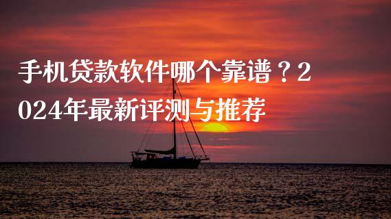 手机贷款软件哪个靠谱？2024年最新评测与推荐_https://cj006.lansai.wang_债券资讯_第1张