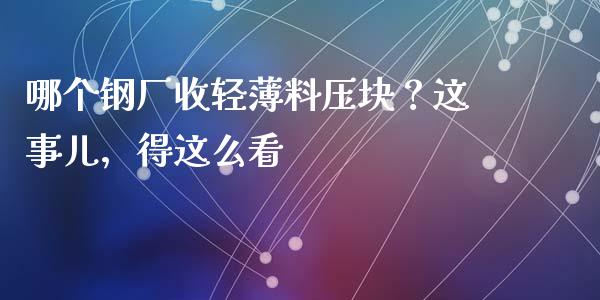 哪个钢厂收轻薄料压块？这事儿，得这么看_https://cj006.lansai.wang_金融监管_第1张