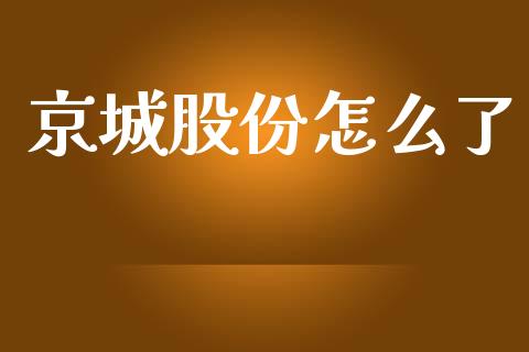 京城股份怎么了_https://cj006.lansai.wang_财经新闻_第1张