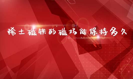 稀土磁铁的磁场能保持多久_https://cj006.lansai.wang_债券资讯_第1张