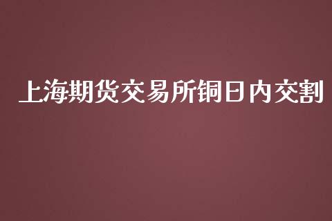 上海期货交易所铜日内交割_https://cj006.lansai.wang_债券资讯_第1张