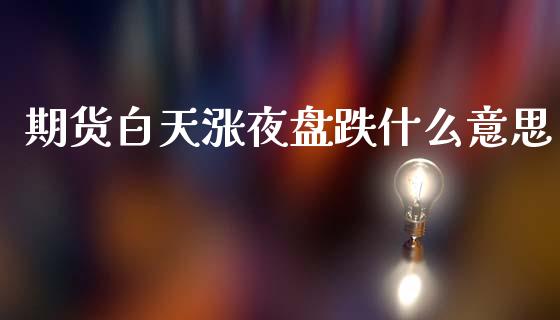 期货白天涨夜盘跌什么意思_https://cj006.lansai.wang_外汇交易_第1张