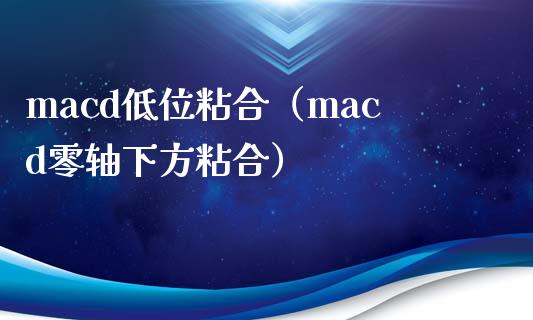 macd低位粘合（macd零轴下方粘合）_https://cj006.lansai.wang_财经新闻_第1张