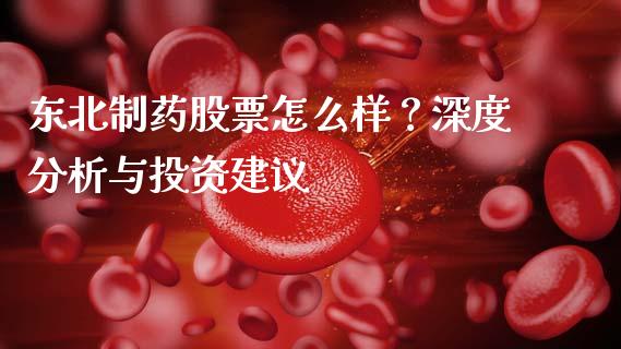 东北制药股票怎么样？深度分析与投资建议_https://cj006.lansai.wang_全球市场_第1张