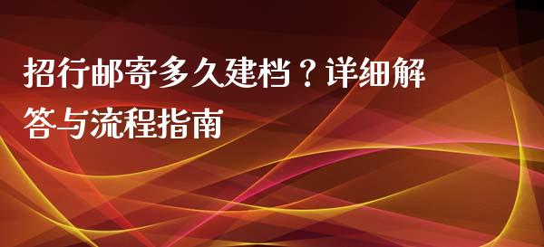 招行邮寄多久建档?详细解答与流程指南_金融监管_第1张_期货开户_金融监管_外汇交易_债券资讯_全球市场_财经新闻 招行邮寄多久建档?详细解答与流程指南_https://cj006.lansai.wang_金融监管_第1张