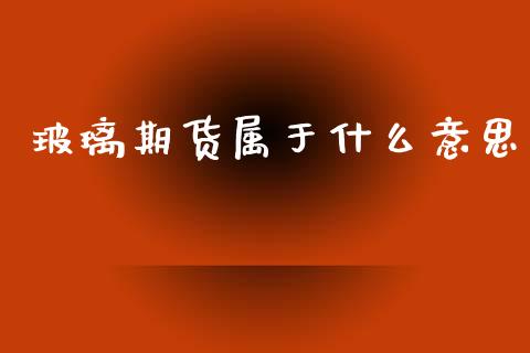 玻璃期货属于什么意思_https://cj006.lansai.wang_财经新闻_第1张