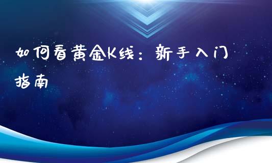 如何看黄金K线：新手入门指南_https://cj006.lansai.wang_期货开户_第1张