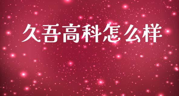 久吾高科怎么样_https://cj006.lansai.wang_外汇交易_第1张