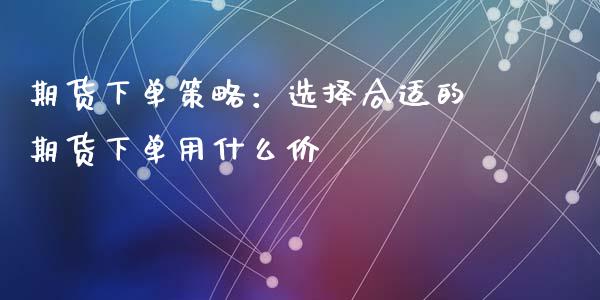 期货下单策略：选择合适的期货下单用什么价_https://cj006.lansai.wang_金融监管_第1张