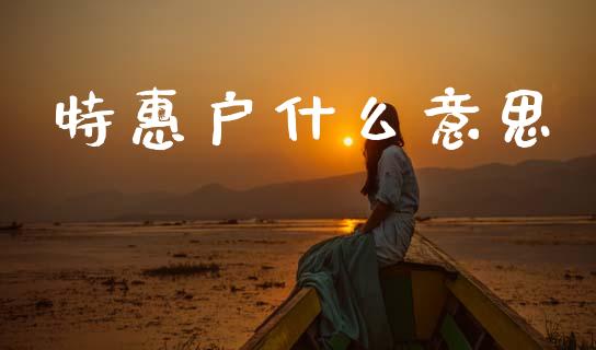 特惠户什么意思_https://cj006.lansai.wang_期货开户_第1张