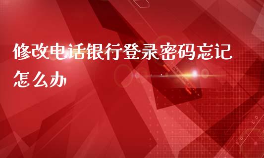 修改电话银行登录密码忘记怎么办_https://cj006.lansai.wang_期货开户_第1张