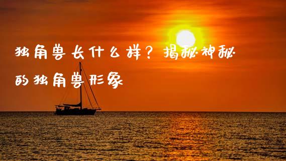 独角兽长什么样？揭秘神秘的独角兽形象_https://cj006.lansai.wang_金融监管_第1张