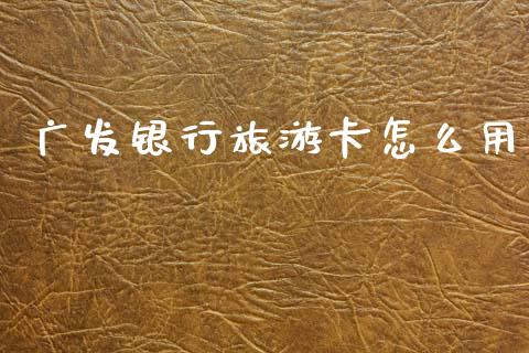 广发银行旅游卡怎么用_https://cj006.lansai.wang_财经新闻_第1张
