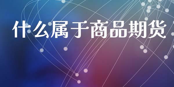 什么属于商品期货_https://cj006.lansai.wang_财经新闻_第1张