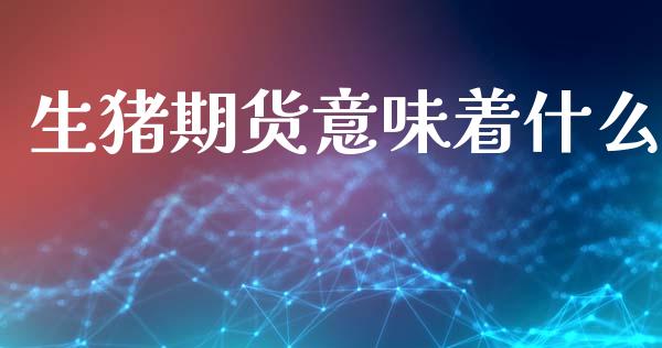 生猪期货意味着什么_https://cj006.lansai.wang_财经新闻_第1张