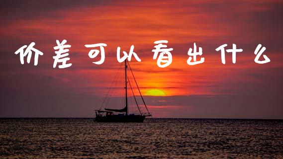 价差可以看出什么_https://cj006.lansai.wang_财经新闻_第1张