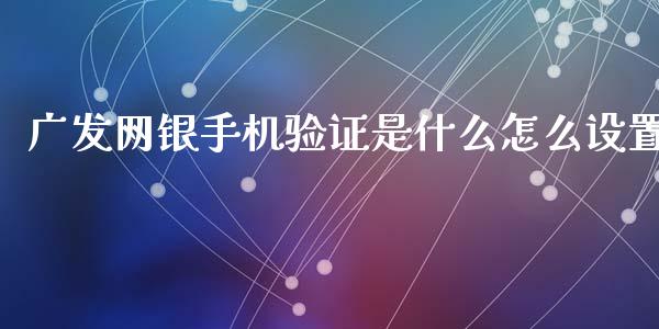 广发网银手机验证是什么怎么设置_https://cj006.lansai.wang_全球市场_第1张