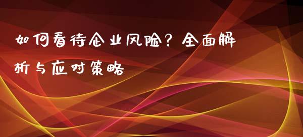 如何看待企业风险？全面解析与应对策略_https://cj006.lansai.wang_财经新闻_第1张