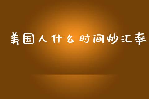 美国人什么时间炒汇率_https://cj006.lansai.wang_外汇交易_第1张