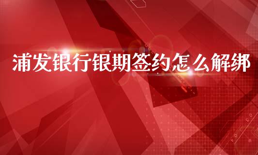 浦发银行银期签约怎么解绑_https://cj006.lansai.wang_期货开户_第1张
