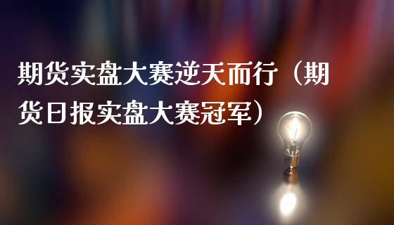 期货实盘大赛逆天而行（期货日报实盘大赛冠军）_https://cj006.lansai.wang_期货开户_第1张