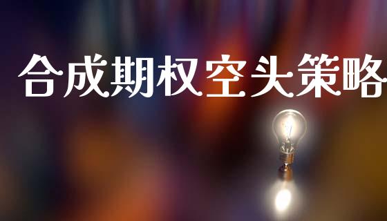 合成期权空头策略_https://cj006.lansai.wang_债券资讯_第1张
