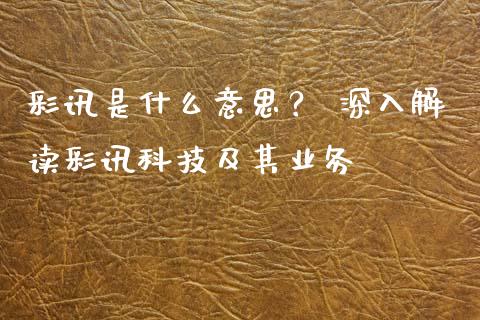彩讯是什么意思？ 深入解读彩讯科技及其业务_https://cj006.lansai.wang_期货开户_第1张