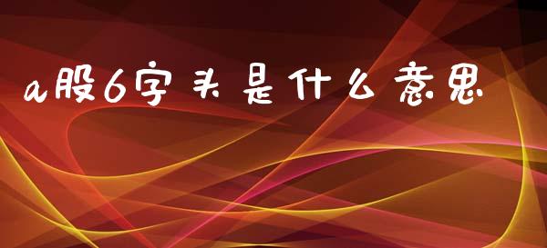a股6字头是什么意思_债券资讯_第1张_期货开户_金融监管_外汇交易_债券资讯_全球市场_财经新闻 a股6字头是什么意思_https://cj006.lansai.wang_债券资讯_第1张