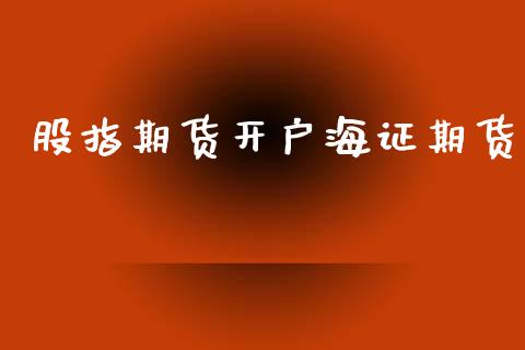 股指期货开户海证期货_https://cj006.lansai.wang_财经新闻_第1张