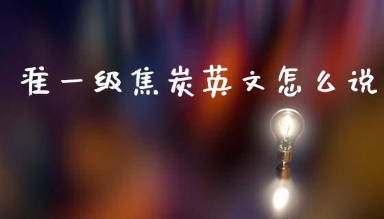 准一级焦炭英文怎么说_https://cj006.lansai.wang_财经新闻_第1张