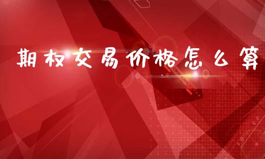 期权交易价格怎么算_https://cj006.lansai.wang_财经新闻_第1张