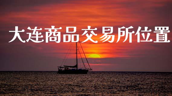大连商品交易所位置_https://cj006.lansai.wang_财经新闻_第1张