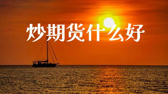 炒期货什么好_https://cj006.lansai.wang_金融监管_第1张