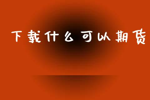 下载什么可以期货_https://cj006.lansai.wang_全球市场_第1张