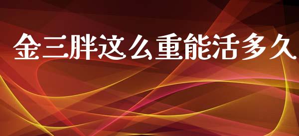 金三胖这么重能活多久_https://cj006.lansai.wang_外汇交易_第1张