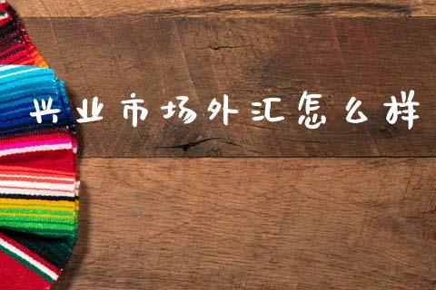 兴业市场外汇怎么样_https://cj006.lansai.wang_金融监管_第1张