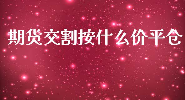 期货交割按什么价平仓_https://cj006.lansai.wang_债券资讯_第1张