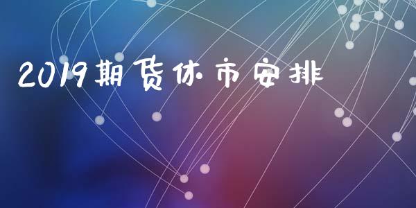 2019期货休市安排_https://cj006.lansai.wang_期货开户_第1张